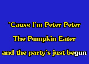 'Cause I'm Peter Peter
The Pumpkin Eater

and the party's just begun