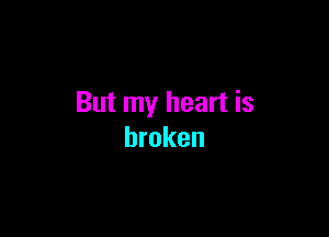 But my heart is

broken