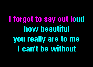 I forgot to say out loud
how beautiful

you really are to me
I can't be without