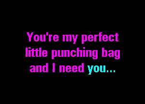 You're my perfect

little punching bag
and I need you...