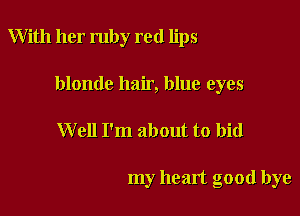 With her ruby red lips

blonde hair, blue eyes
Well I'm about to bid

my heart good bye