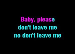 Baby, please

don't leave me
no don't leave me