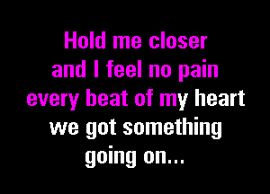 Hold me closer
and I feel no pain

every beat of my heart
we got something
going on...