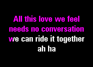 All this love we feel
needs no conversation

we can ride it together
ah ha