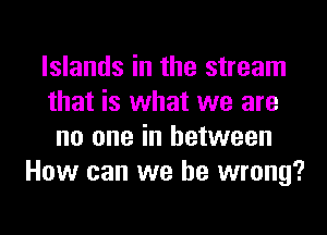 Islands in the stream
that is what we are
no one in between
How can we be wrong?