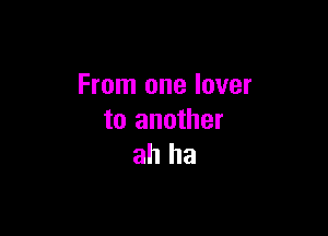 From one lover

to another
ah ha