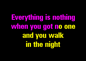 Everything is nothing
when you got no one

and you walk
in the night