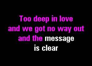 Too deep in love
and we got no way out

and the message
is clear