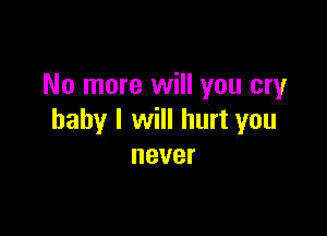 No more will you cry

baby I will hurt you
never