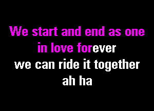 We start and end as one
in love forever

we can ride it together
ah ha