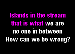 Islands in the stream
that is what we are
no one in between
How can we be wrong?