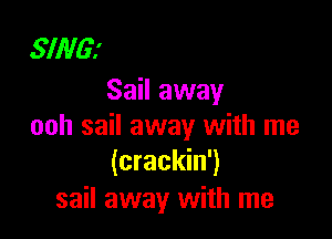 SING!
Sail away

ooh sail away with me
(crackin')
sail away with me