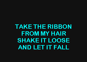 TAKE THE RIBBON

FROM MY HAIR
SHAKE IT LOOSE
AND LET IT FALL