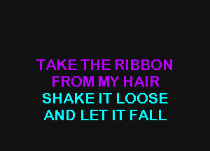 SHAKE IT LOOSE
AND LET IT FALL