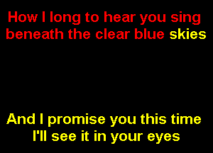 How I long to hear you sing
beneath the clear blue skies

And I promise you this time

I'll see it in your eyes