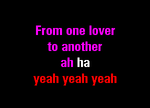 From one lover
to another

ah ha
yeah yeah yeah