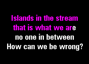 Islands in the stream
that is what we are
no one in between
How can we be wrong?