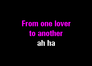 From one lover

to another
ah ha