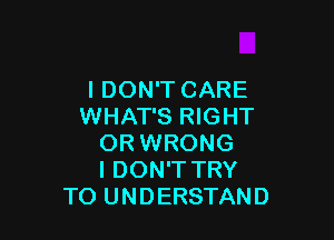 I DON'T CARE
WHAT'S RIGHT

OR WRONG
I DON'T TRY
TO UNDERSTAND