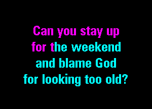 Can you stay up
for the weekend

and blame God
for looking too old?