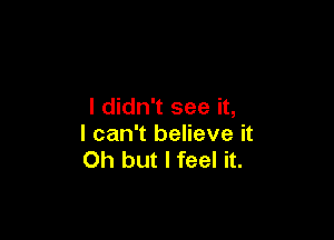 I didn't see it,

I can't believe it
Oh but I feel it.
