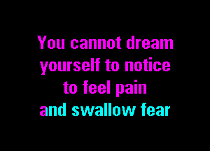 You cannot dream
yourself to notice

to feel pain
and swallow fear