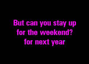 But can you stay up

for the weekend?
for next year