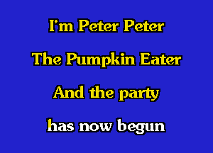 I'm Peter Peter
The Pumpkin Eater
And the party

has now begun I
