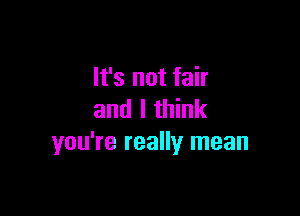 It's not fair

and I think
you're really mean