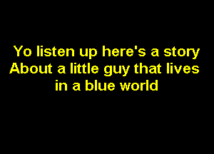 Yo listen up here's a story
About a little guy that lives

in a blue world