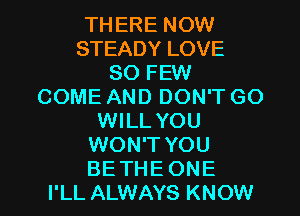 THERE NOW
STEADY LOVE
80 FEW
COME AND DON'T GO
WILL YOU
WON'T YOU
BETHE ONE
I'LL ALWAYS KNOW
