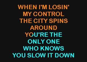 WHEN I'M LOSIN'
MY CONTROL
THE CITY SPINS
AROUND

YOU'RETHE
ONLY ONE
WHO KNOWS
YOU SLOW IT DOWN