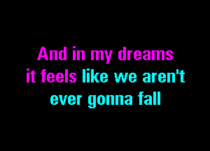 And in my dreams

it feels like we aren't
ever gonna fall