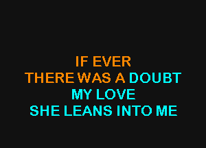 IF EVER

THERE WAS A DOUBT
MY LOVE
SHE LEANS INTO ME