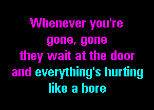 VVheneveryouTe
gone,gone

they wait at the door
and everything's hurting
like a bore