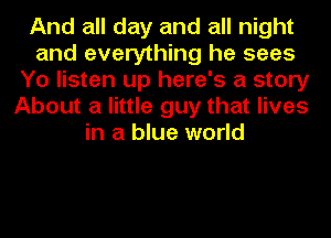 And all day and all night
and everything he sees
Yo listen up here's a story
About a little guy that lives
in a blue world