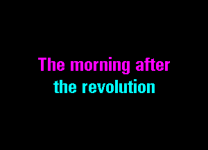 The morning after

the revolution