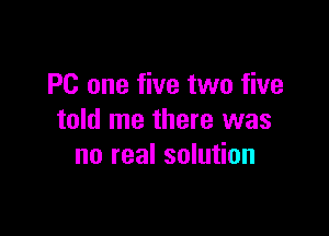 PC one five two five

told me there was
no real solution