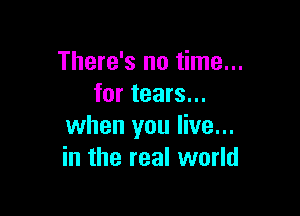 There's no time...
for tears...

when you live...
in the real world