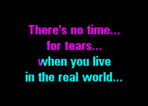 There's no time...
for tears...

when you live
in the real world...