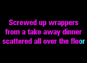 Screwed up wrappers
from a take away dinner
scattered all over the floor