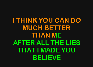 ITHINK YOU CAN DO
MUCH BETI'ER
THAN ME
AFTER ALL THE LIES
THAT I MADE YOU
BELIEVE