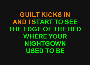 GUILT KICKS IN
AND I START TO SEE
THE EDGE OF THE BED
WHEREYOUR
NIGHTGOWN
USED TO BE