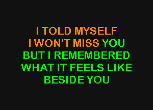 I TOLD MYSELF
IWON'T MISS YOU
BUTI REMEMBERED
WHAT IT FEELS LIKE
BESIDEYOU