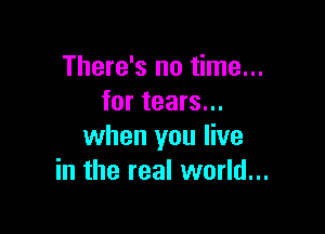 There's no time...
for tears...

when you live
in the real world...