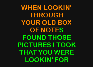 WHEN LOOKIN'
THROUGH
YOUR OLD BOX
OF NOTES
FOUND THOSE
PICTURES l TOOK

THAT YOU WERE
LOOKIN' FOR I