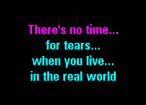 There's no time...
for tears...

when you live...
in the real world