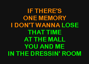 IFTHERE'S
ONEMEMORY
I DON'T WANNA LOSE
THAT TIME
AT THEMALL
YOU AND ME
IN THE DRESSIN' ROOM