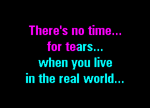 There's no time...
for tears...

when you live
in the real world...