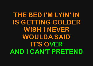 THE BED I'M LYIN' IN
IS GETI'ING COLDER
WISH I NEVER
WOULDA SAID
IT'S OVER
AND I CAN'T PRETEND